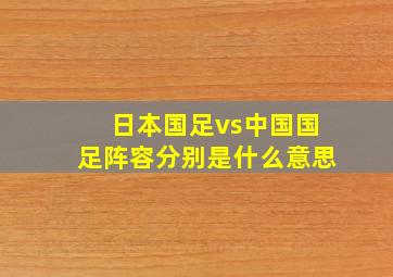 日本国足vs中国国足阵容分别是什么意思