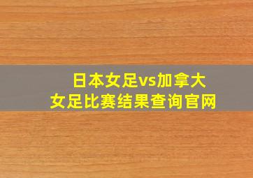 日本女足vs加拿大女足比赛结果查询官网