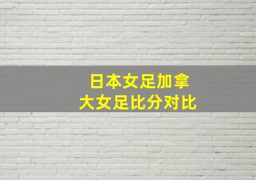 日本女足加拿大女足比分对比