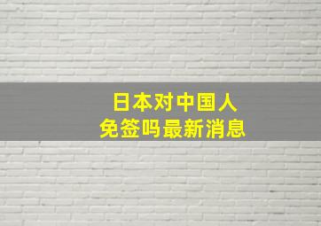 日本对中国人免签吗最新消息