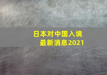 日本对中国入境最新消息2021