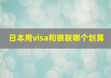 日本用visa和银联哪个划算