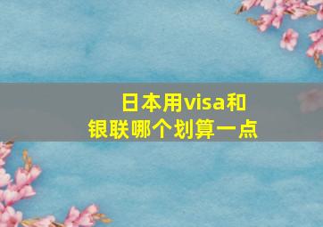 日本用visa和银联哪个划算一点