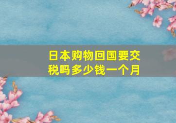 日本购物回国要交税吗多少钱一个月