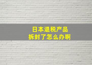 日本退税产品拆封了怎么办啊