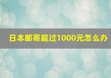 日本邮寄超过1000元怎么办