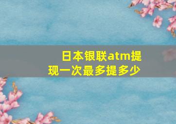 日本银联atm提现一次最多提多少