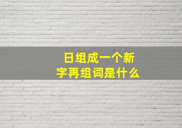 日组成一个新字再组词是什么