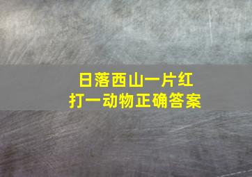 日落西山一片红打一动物正确答案