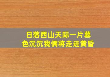 日落西山天际一片暮色沉沉我俩将走进黄昏