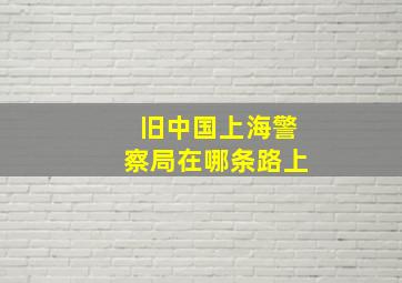 旧中国上海警察局在哪条路上