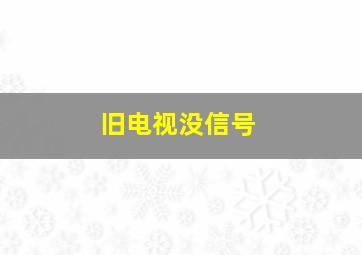 旧电视没信号