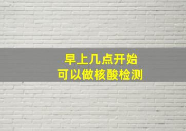 早上几点开始可以做核酸检测