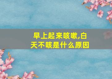 早上起来咳嗽,白天不咳是什么原因