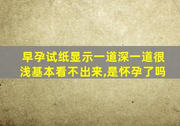 早孕试纸显示一道深一道很浅基本看不出来,是怀孕了吗