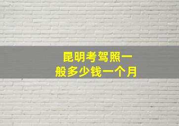 昆明考驾照一般多少钱一个月