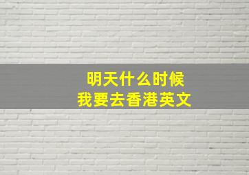 明天什么时候我要去香港英文