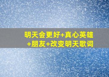 明天会更好+真心英雄+朋友+改变明天歌词