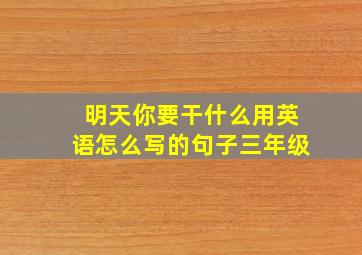 明天你要干什么用英语怎么写的句子三年级