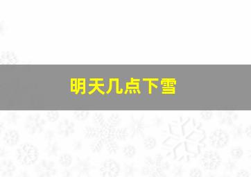 明天几点下雪