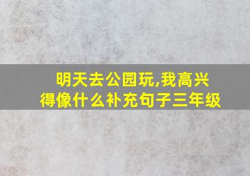 明天去公园玩,我高兴得像什么补充句子三年级