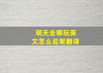 明天去哪玩英文怎么说呢翻译