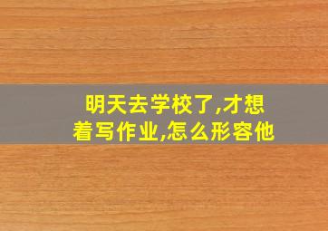 明天去学校了,才想着写作业,怎么形容他