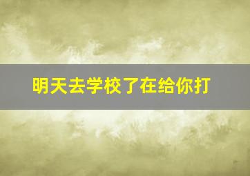 明天去学校了在给你打