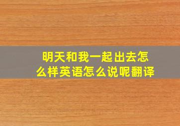 明天和我一起出去怎么样英语怎么说呢翻译