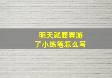 明天就要春游了小练笔怎么写