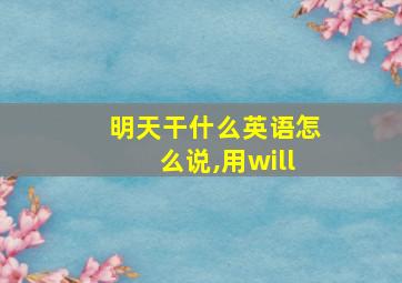 明天干什么英语怎么说,用will