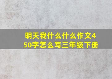 明天我什么什么作文450字怎么写三年级下册