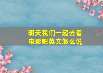 明天我们一起去看电影吧英文怎么说