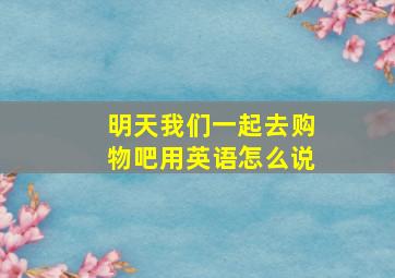 明天我们一起去购物吧用英语怎么说