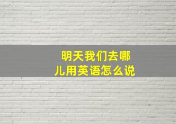 明天我们去哪儿用英语怎么说