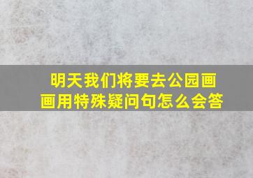 明天我们将要去公园画画用特殊疑问句怎么会答