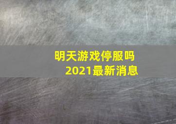 明天游戏停服吗2021最新消息