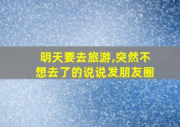 明天要去旅游,突然不想去了的说说发朋友圈