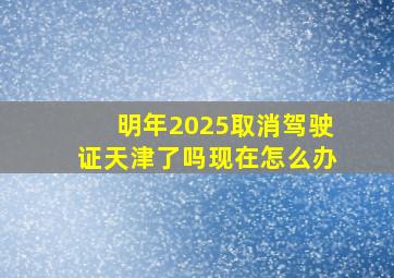 明年2025取消驾驶证天津了吗现在怎么办