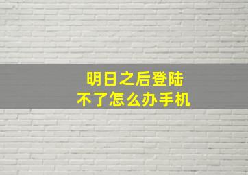 明日之后登陆不了怎么办手机