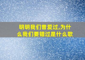 明明我们曾爱过,为什么我们要错过是什么歌