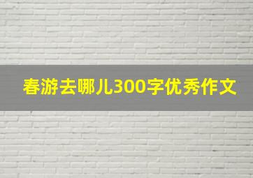 春游去哪儿300字优秀作文