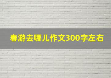 春游去哪儿作文300字左右