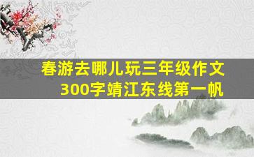 春游去哪儿玩三年级作文300字靖江东线第一帆