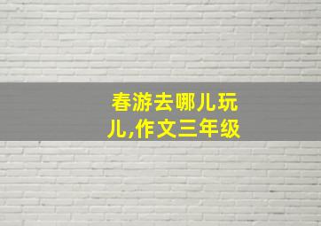 春游去哪儿玩儿,作文三年级