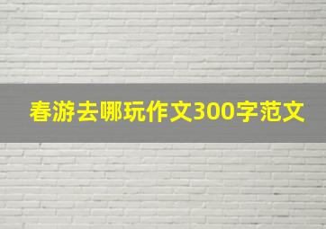 春游去哪玩作文300字范文