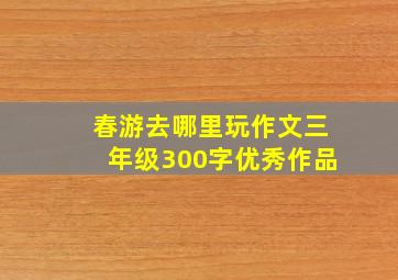 春游去哪里玩作文三年级300字优秀作品