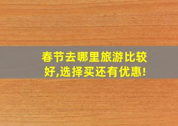 春节去哪里旅游比较好,选择买还有优惠!