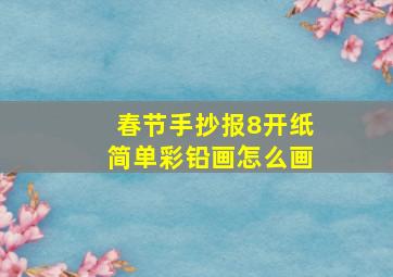 春节手抄报8开纸简单彩铅画怎么画