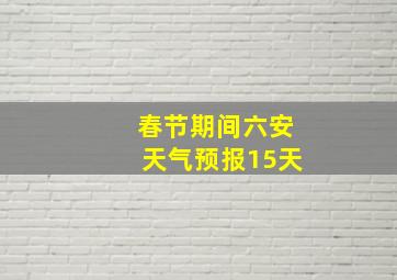 春节期间六安天气预报15天